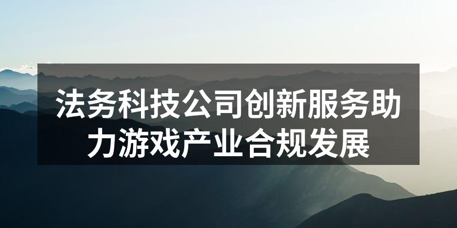 法务科技公司创新服务助力游戏产业合规发展