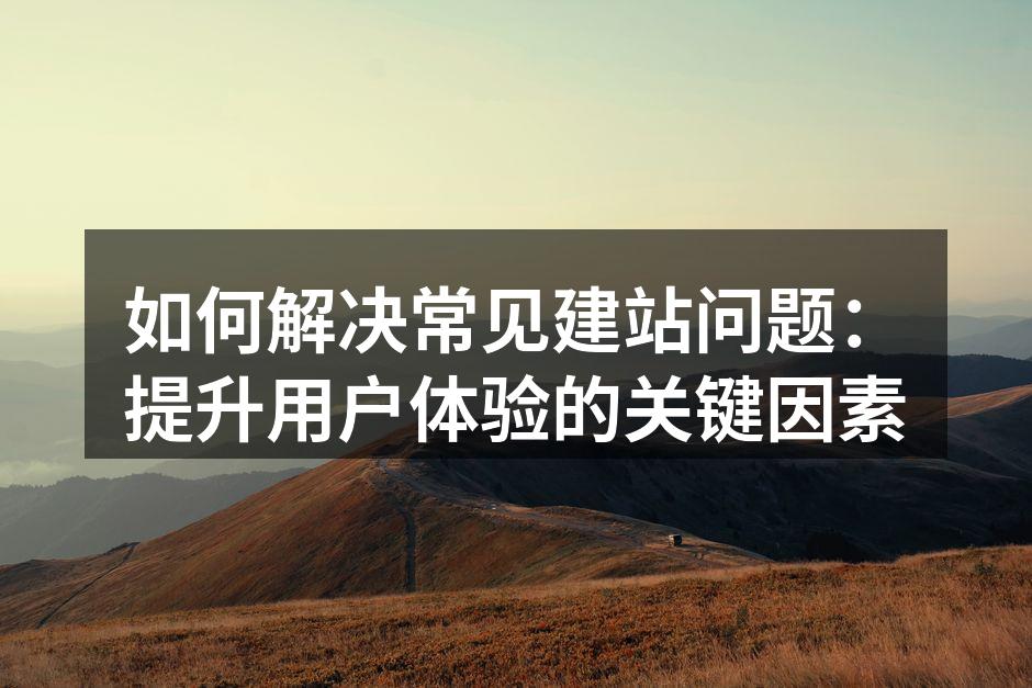 如何解决常见建站问题：提升用户体验的关键因素